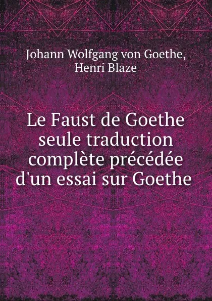 Обложка книги Le Faust de Goethe seule traduction complete precedee d.un essai sur Goethe ., Johann Wolfgang von Goethe