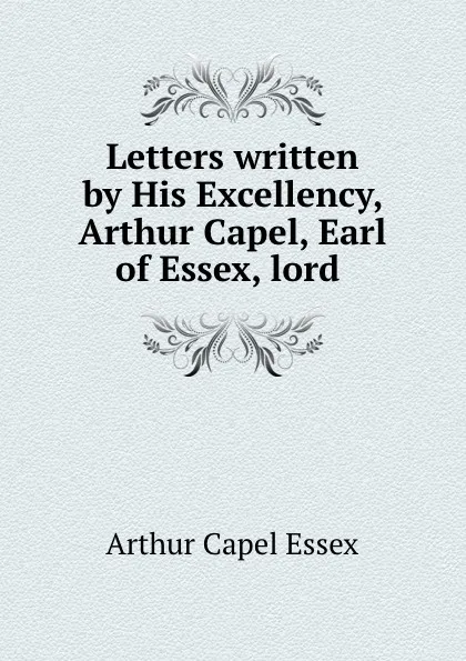 Обложка книги Letters written by His Excellency, Arthur Capel, Earl of Essex, lord ., Arthur Capel Essex