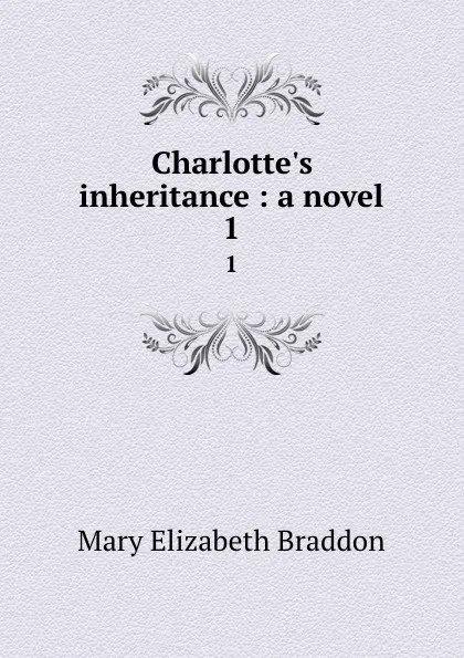 Обложка книги Charlotte.s inheritance : a novel. 1, M. E. Braddon