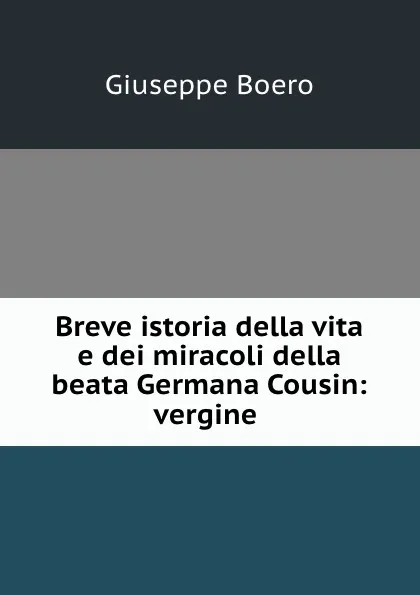 Обложка книги Breve istoria della vita e dei miracoli della beata Germana Cousin: vergine ., Giuseppe Boero