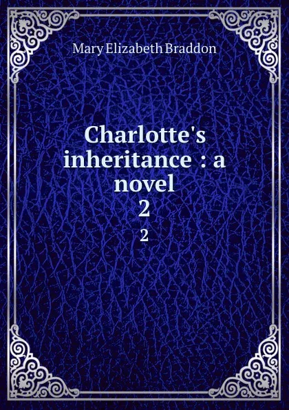 Обложка книги Charlotte.s inheritance : a novel. 2, M. E. Braddon