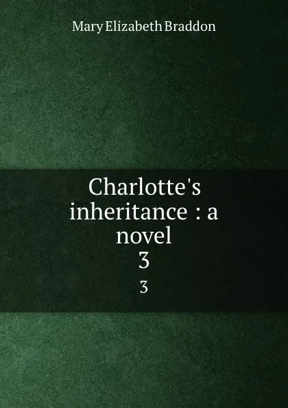 Обложка книги Charlotte.s inheritance : a novel. 3, M. E. Braddon