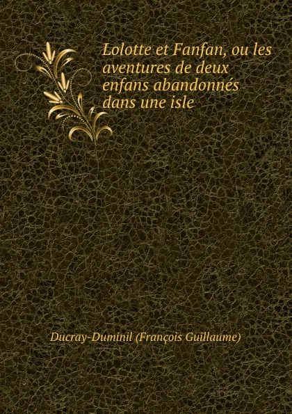 Обложка книги Lolotte et Fanfan, ou les aventures de deux enfans abandonnes dans une isle ., Ducray-Duminil François Guillaume