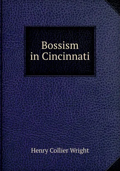 Обложка книги Bossism in Cincinnati, Henry Collier Wright