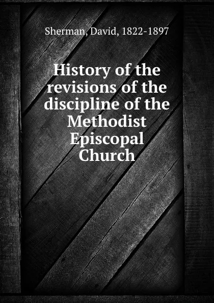 Обложка книги History of the revisions of the discipline of the Methodist Episcopal Church, David Sherman