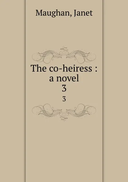 Обложка книги The co-heiress : a novel. 3, Janet Maughan