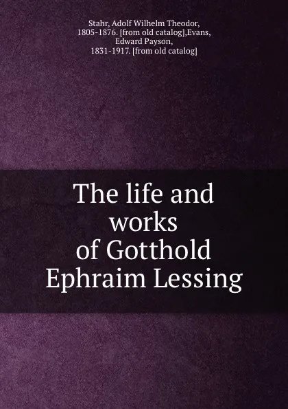 Обложка книги The life and works of Gotthold Ephraim Lessing, Adolf Wilhelm Theodor Stahr