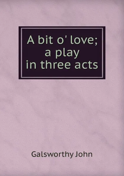 Обложка книги A bit o. love; a play in three acts, John Galsworthy