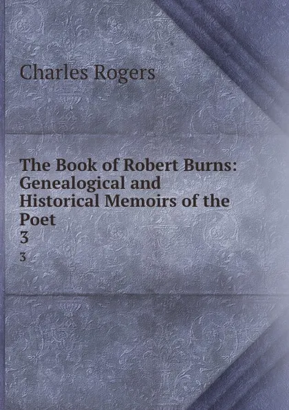 Обложка книги The Book of Robert Burns: Genealogical and Historical Memoirs of the Poet . 3, Charles Rogers