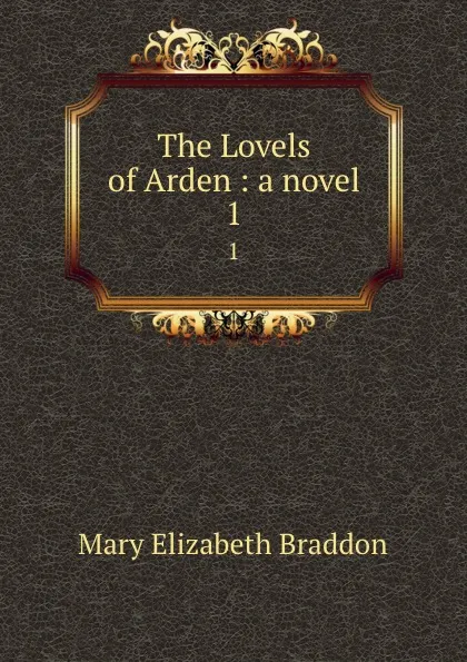 Обложка книги The Lovels of Arden : a novel. 1, M. E. Braddon