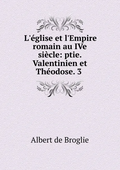 Обложка книги L.eglise et l.Empire romain au IVe siecle: ptie. Valentinien et Theodose. 3 ., Albert de Broglie