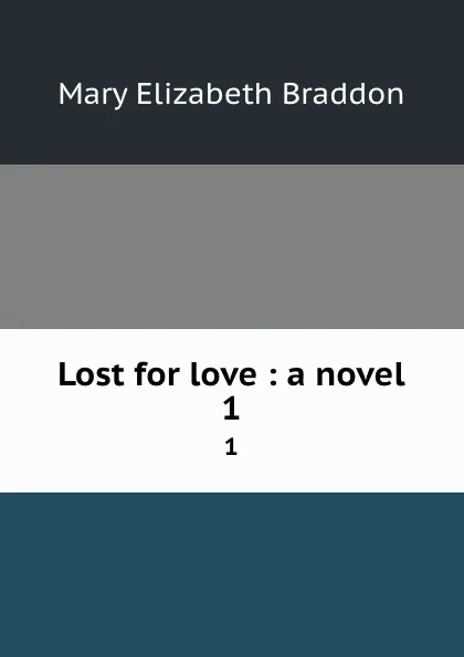 Обложка книги Lost for love : a novel. 1, M. E. Braddon