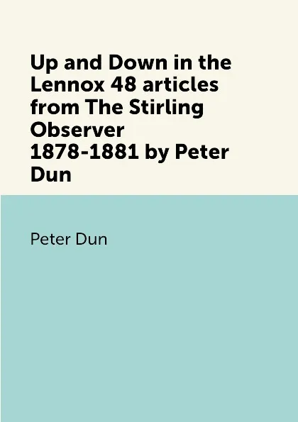 Обложка книги Up and Down in the Lennox 48 articles from The Stirling Observer 1878-1881 by Peter Dun, Peter Dun