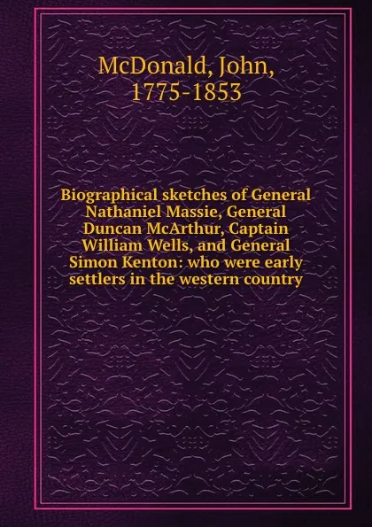 Обложка книги Biographical sketches of General Nathaniel Massie, General Duncan McArthur, Captain William Wells, and General Simon Kenton: who were early settlers in the western country, John McDonald