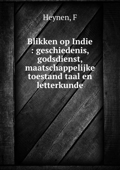 Обложка книги Blikken op Indie : geschiedenis, godsdienst, maatschappelijke toestand taal en letterkunde, F. Heynen