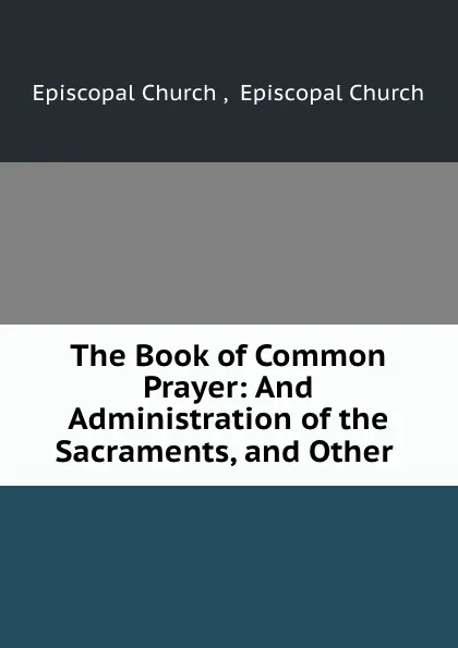 Обложка книги The Book of Common Prayer: And Administration of the Sacraments, and Other ., Episcopal Church