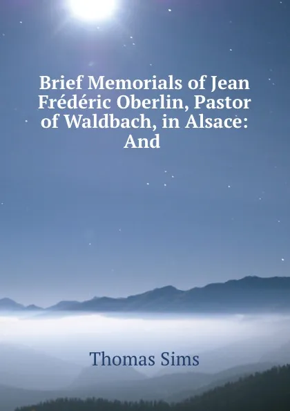 Обложка книги Brief Memorials of Jean Frederic Oberlin, Pastor of Waldbach, in Alsace: And ., Thomas Sims