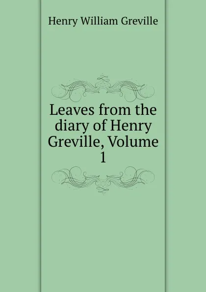 Обложка книги Leaves from the diary of Henry Greville, Volume 1, Henry William Greville