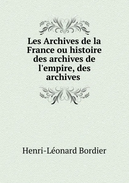 Обложка книги Les Archives de la France ou histoire des archives de l.empire, des archives ., Henri-Léonard Bordier