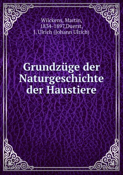 Обложка книги Grundzuge der Naturgeschichte der Haustiere, Wilckens, Martin, 1834-1897,Duerst, J. Ulrich (Johann Ulrich)