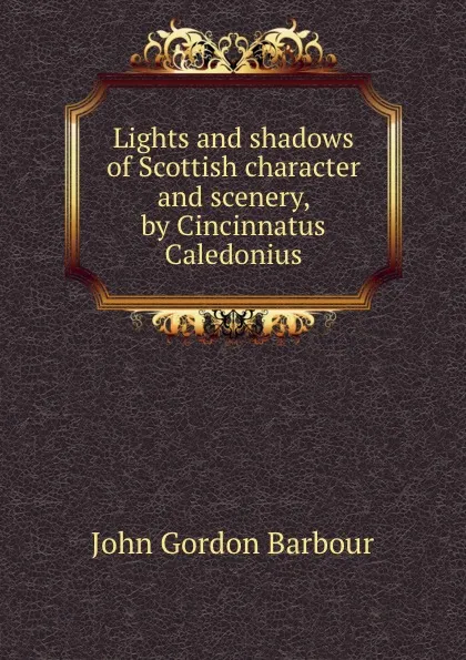 Обложка книги Lights and shadows of Scottish character and scenery, by Cincinnatus Caledonius, John Gordon Barbour