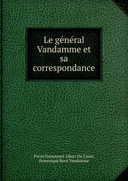 Обложка книги Le general Vandamme et sa correspondance, Pierre Emmanuel Albert Du Casse