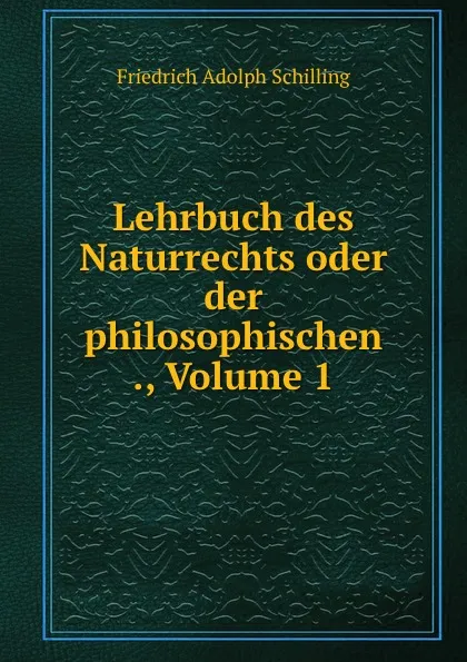 Обложка книги Lehrbuch des Naturrechts oder der philosophischen ., Volume 1, Friedrich Adolph Schilling