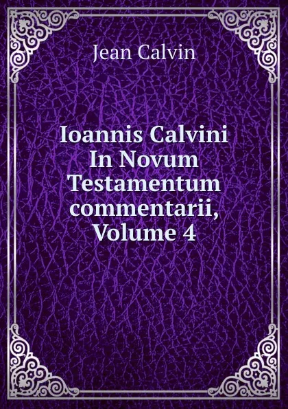 Обложка книги Ioannis Calvini In Novum Testamentum commentarii, Volume 4, Calvin Jean