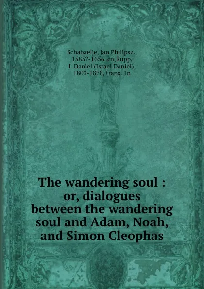 Обложка книги The wandering soul : or, dialogues between the wandering soul and Adam, Noah, and Simon Cleophas, Jan Philipsz. Schabaelje