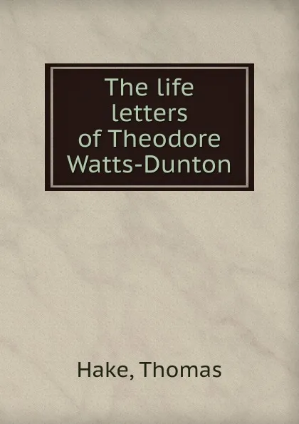 Обложка книги The life . letters of Theodore Watts-Dunton, Thomas Hake