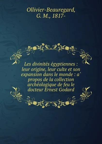 Обложка книги Les divinites egyptiennes : leur origine, leur culte et son expansion dans le monde : a propos de la collection archeologique de feu le docteur Ernest Godard, G.M. Ollivier-Beauregard