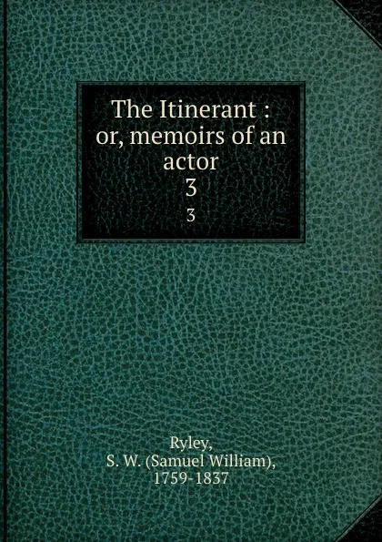 Обложка книги The Itinerant : or, memoirs of an actor. 3, Samuel William Ryley