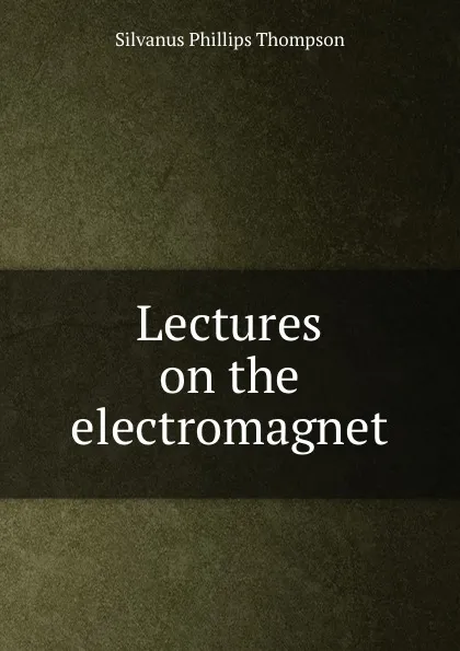 Обложка книги Lectures on the electromagnet, Silvanus Phillips Thompson