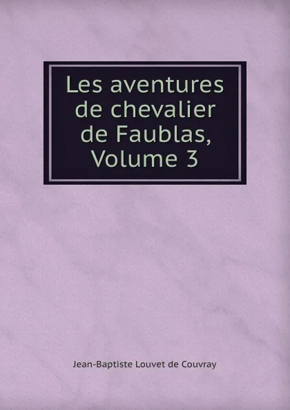 Обложка книги Les aventures de chevalier de Faublas, Volume 3, Jean-Baptiste Louvet de Couvray