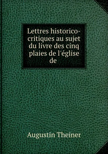 Обложка книги Lettres historico-critiques au sujet du livre des cinq plaies de l.eglise de ., Augustin Theiner