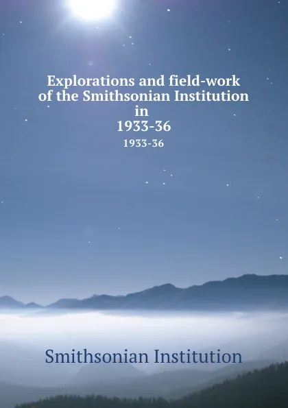 Обложка книги Explorations and field-work of the Smithsonian Institution in . 1933-36, Smithsonian Institution