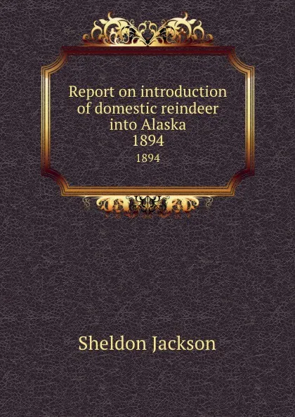 Обложка книги Report on introduction of domestic reindeer into Alaska. 1894, Jackson Sheldon