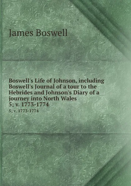 Обложка книги Boswell.s Life of Johnson, including Boswell.s Journal of a tour to the Hebrides and Johnson.s Diary of a journey into North Wales. 5;.v. 1773-1774, James Boswell