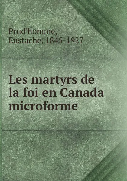 Обложка книги Les martyrs de la foi en Canada microforme, Eustache Prud'homme