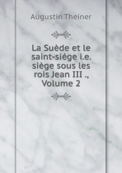 Обложка книги La Suede et le saint-siege i.e. siege sous les rois Jean III ., Volume 2, Augustin Theiner