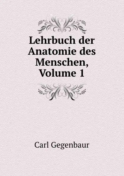 Обложка книги Lehrbuch der Anatomie des Menschen, Volume 1, Carl Gegenbaur