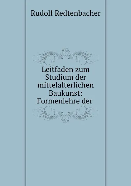 Обложка книги Leitfaden zum Studium der mittelalterlichen Baukunst: Formenlehre der ., Rudolf Redtenbacher