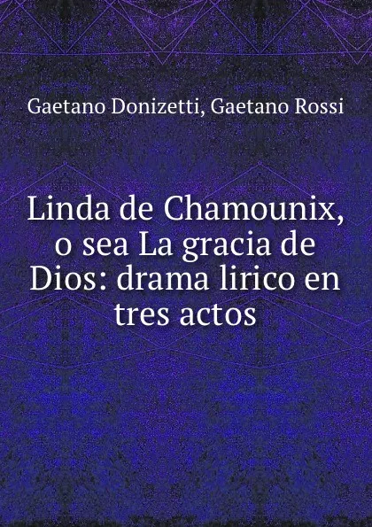 Обложка книги Linda de Chamounix, o sea La gracia de Dios: drama lirico en tres actos, Gaetano Donizetti