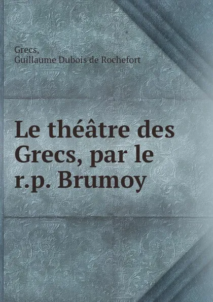 Обложка книги Le theatre des Grecs, par le r.p. Brumoy, Guillaume Dubois de Rochefort Grecs