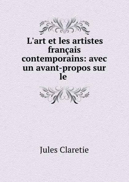 Обложка книги L.art et les artistes francais contemporains: avec un avant-propos sur le ., Jules Claretie