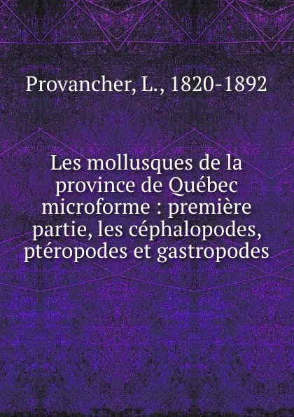 Обложка книги Les mollusques de la province de Quebec microforme : premiere partie, les cephalopodes, pteropodes et gastropodes, L. Provancher