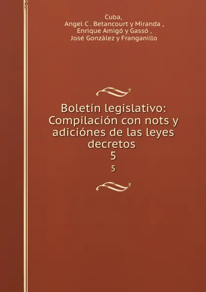 Обложка книги Boletin legislativo: Compilacion con nots y adiciones de las leyes decretos . 5, Angel C. Betancourt y Miranda Cuba