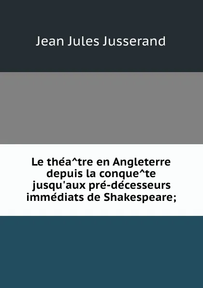 Обложка книги Le theatre en Angleterre depuis la conquete jusqu.aux pre-decesseurs immediats de Shakespeare;, J. J. Jusserand