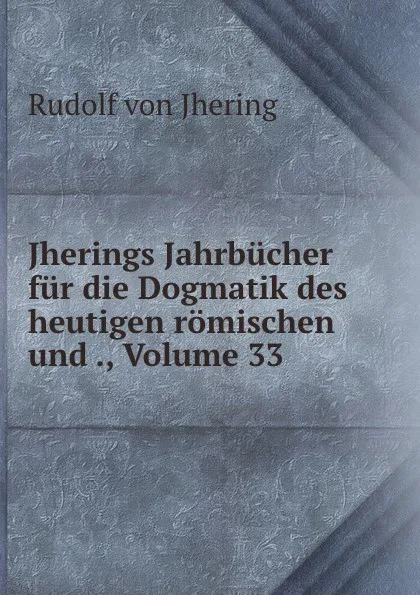 Обложка книги Jherings Jahrbucher fur die Dogmatik des heutigen romischen und ., Volume 33, Rudolf von Jhering