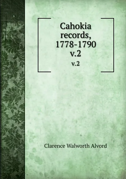 Обложка книги Cahokia records, 1778-1790. v.2, Clarence Walworth Alvord